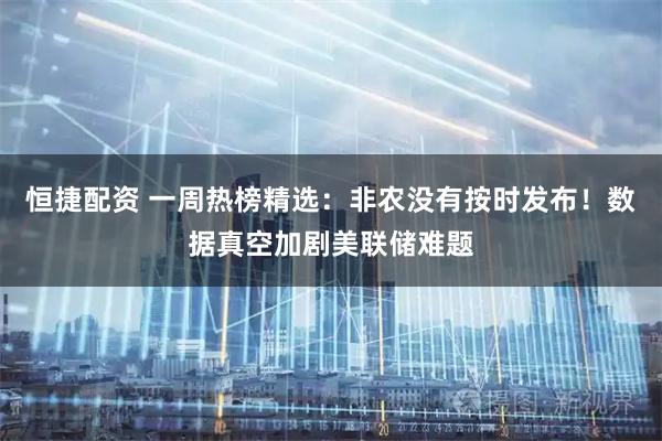 恒捷配资 一周热榜精选：非农没有按时发布！数据真空加剧美联储难题