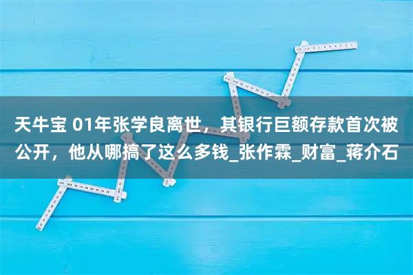 天牛宝 01年张学良离世，其银行巨额存款首次被公开，他从哪搞了这么多钱_张作霖_财富_蒋介石